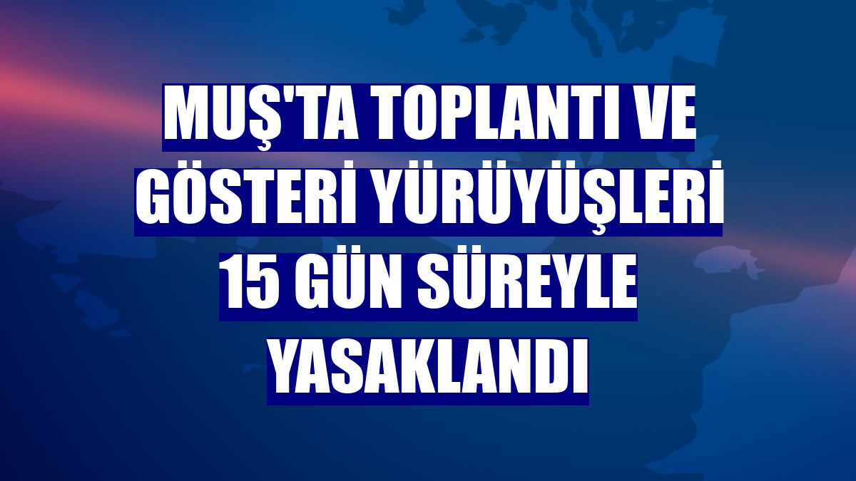 Muş'ta toplantı ve gösteri yürüyüşleri 15 gün süreyle yasaklandı