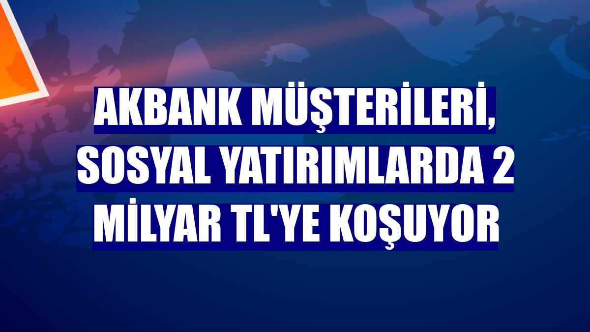 Akbank müşterileri, sosyal yatırımlarda 2 milyar TL'ye koşuyor