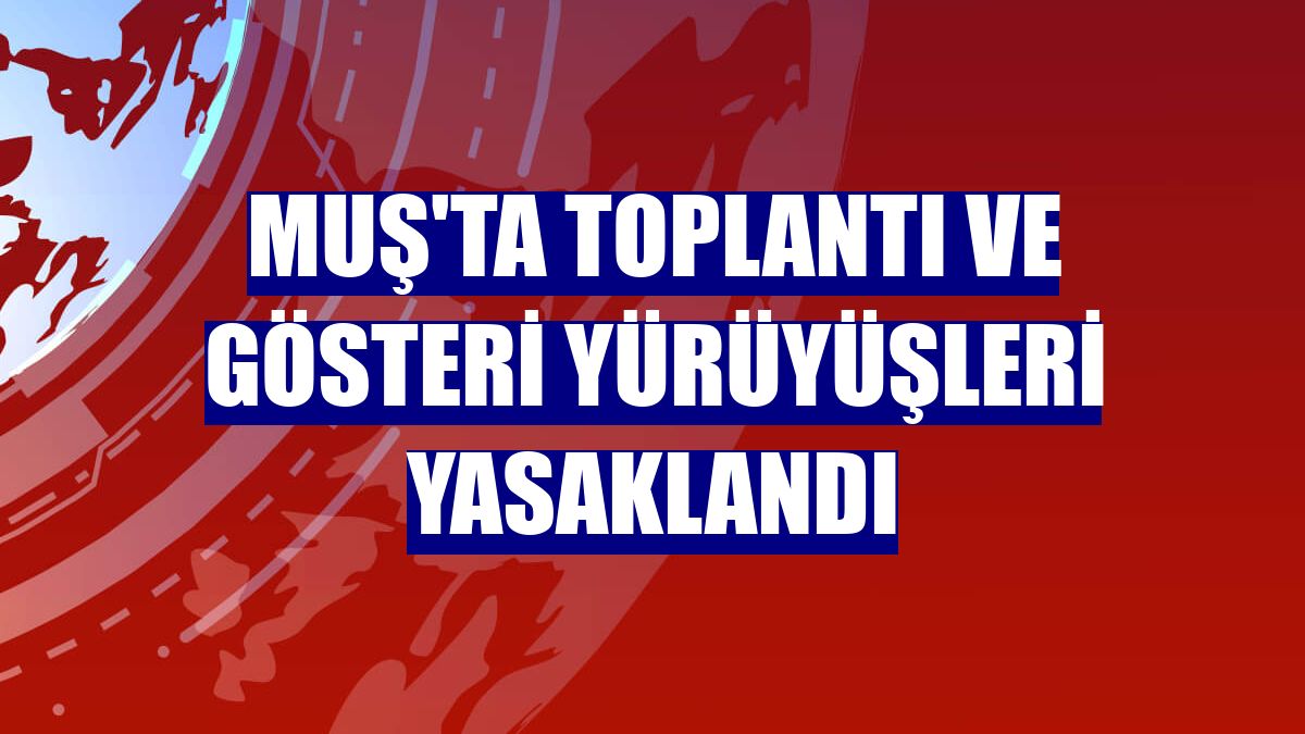 Muş'ta toplantı ve gösteri yürüyüşleri yasaklandı
