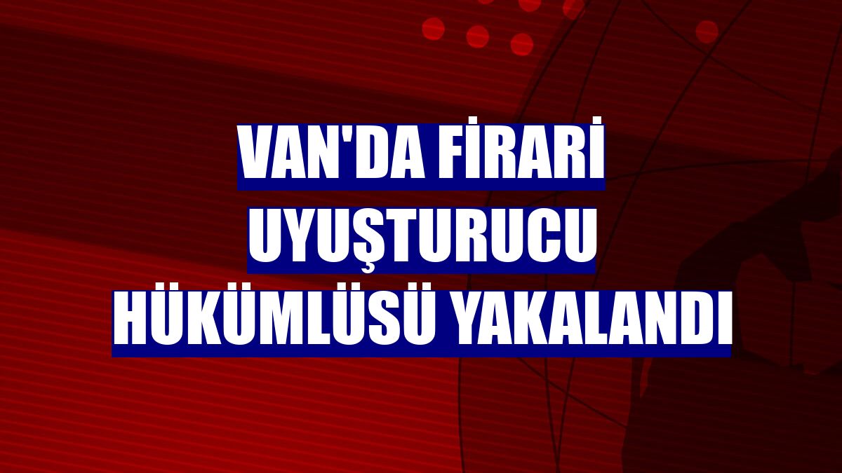 Van'da firari uyuşturucu hükümlüsü yakalandı