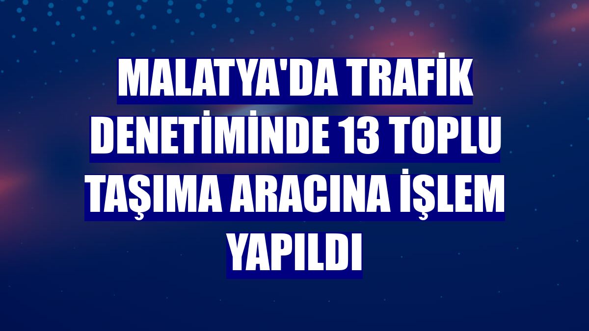 Malatya'da trafik denetiminde 13 toplu taşıma aracına işlem yapıldı