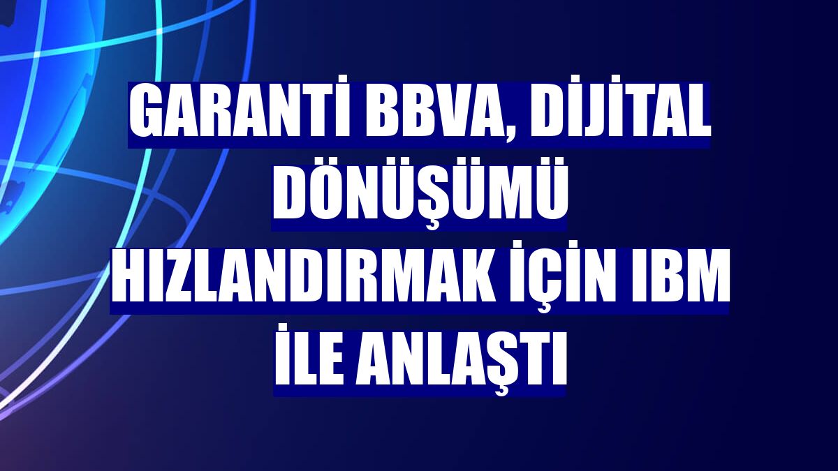 Garanti BBVA, dijital dönüşümü hızlandırmak için IBM ile anlaştı