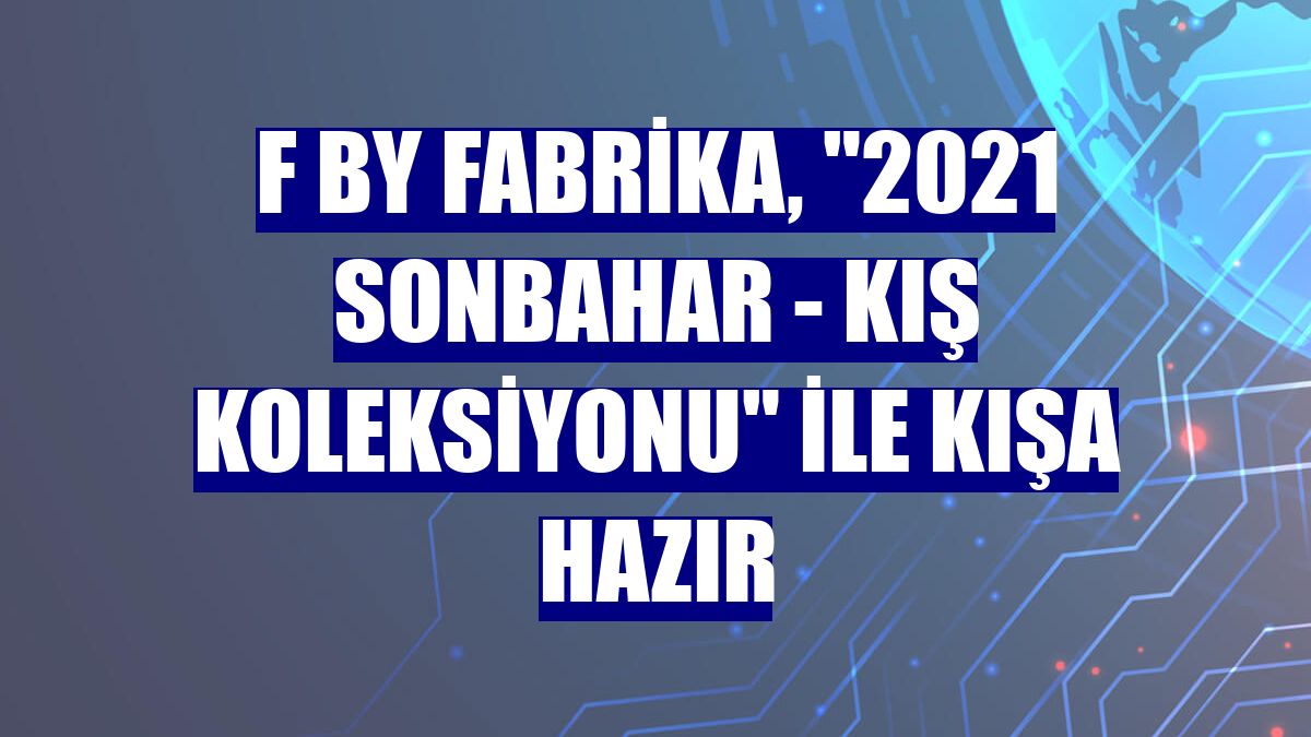 F by Fabrika, "2021 Sonbahar - Kış Koleksiyonu" ile kışa hazır