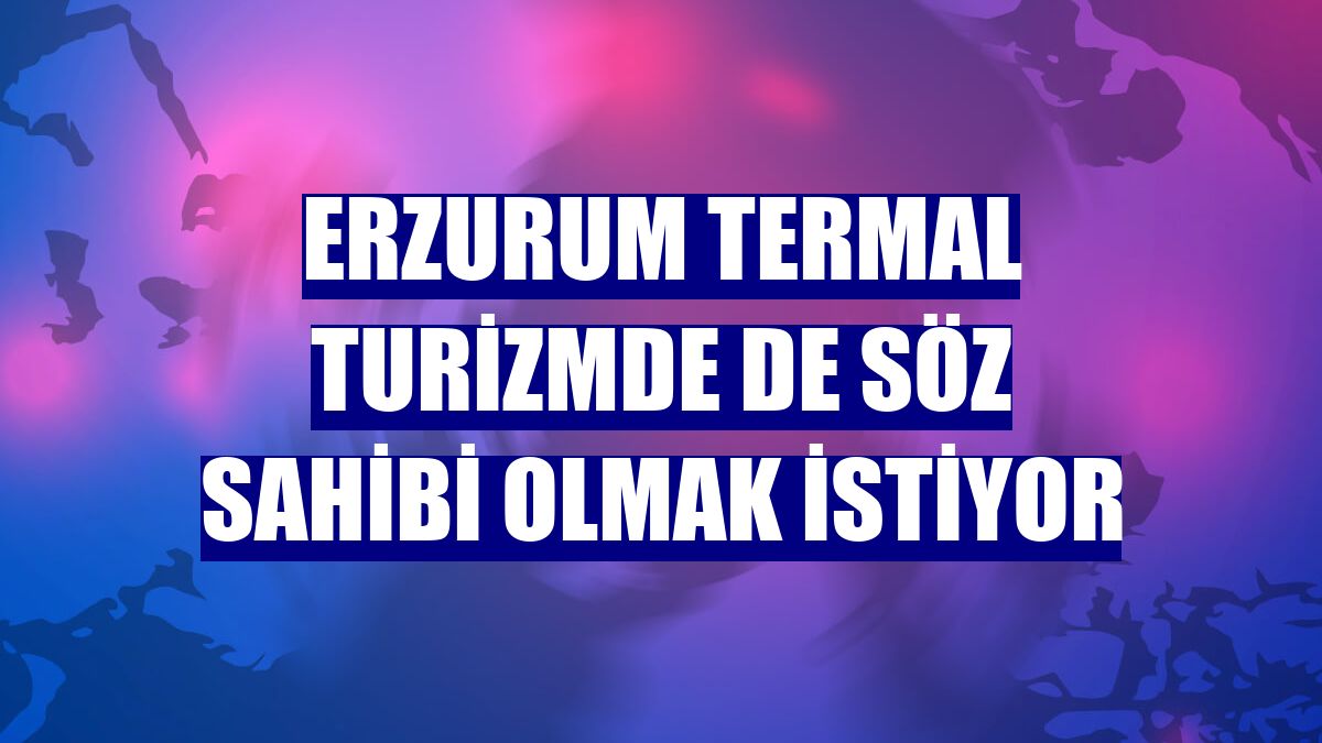 Erzurum termal turizmde de söz sahibi olmak istiyor