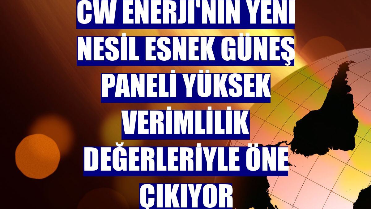 CW Enerji'nin yeni nesil esnek güneş paneli yüksek verimlilik değerleriyle öne çıkıyor