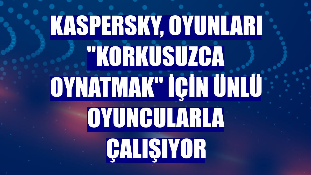 Kaspersky, oyunları "korkusuzca oynatmak" için ünlü oyuncularla çalışıyor