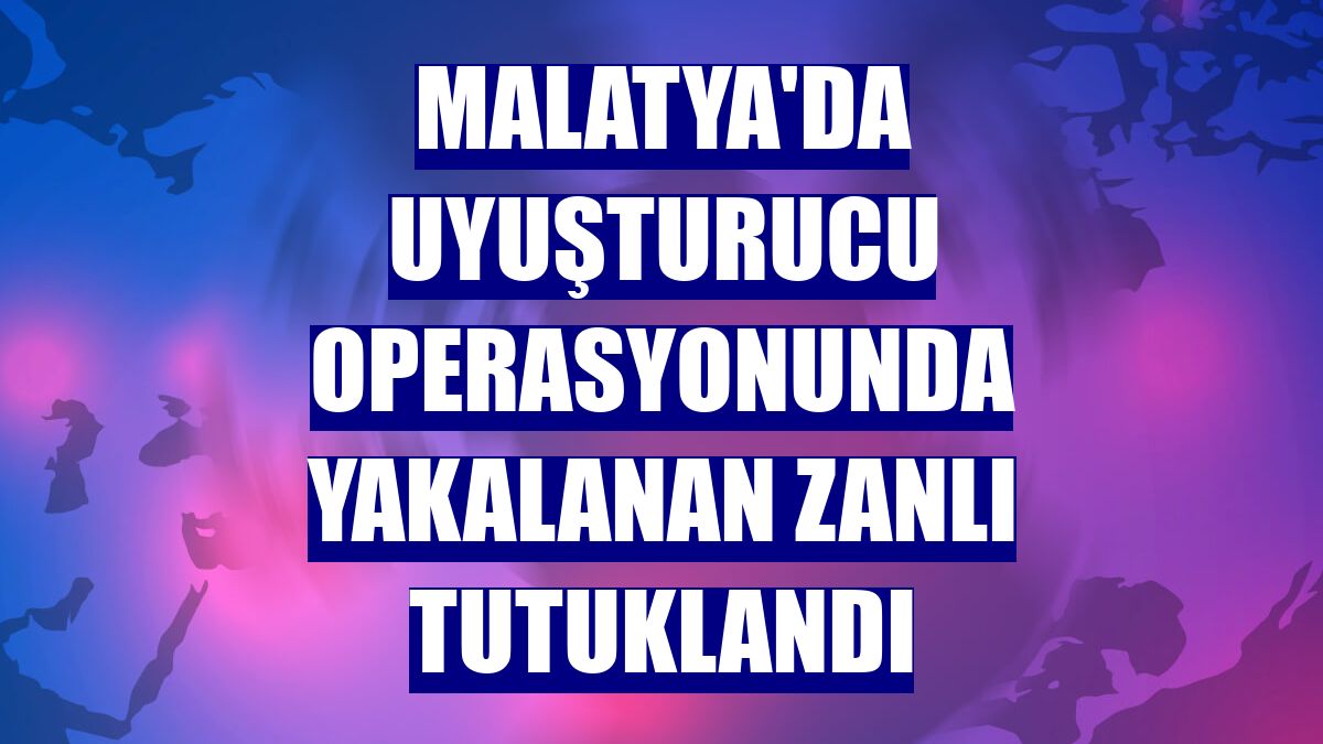 Malatya'da uyuşturucu operasyonunda yakalanan zanlı tutuklandı