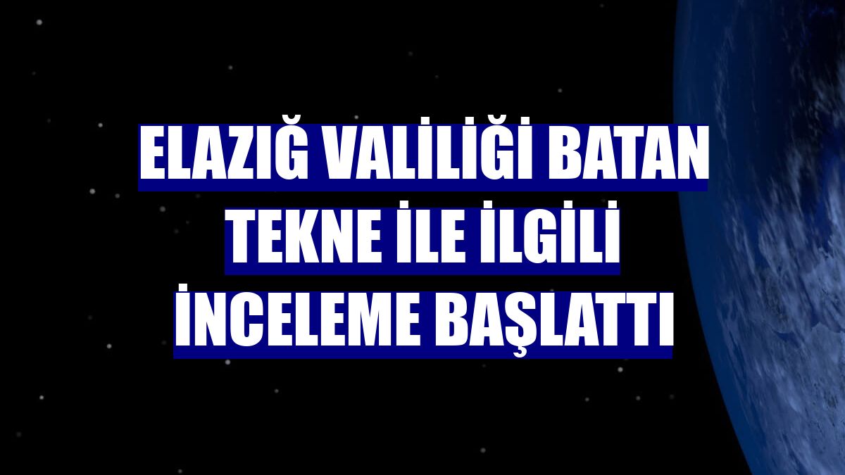 Elazığ Valiliği batan tekne ile ilgili inceleme başlattı