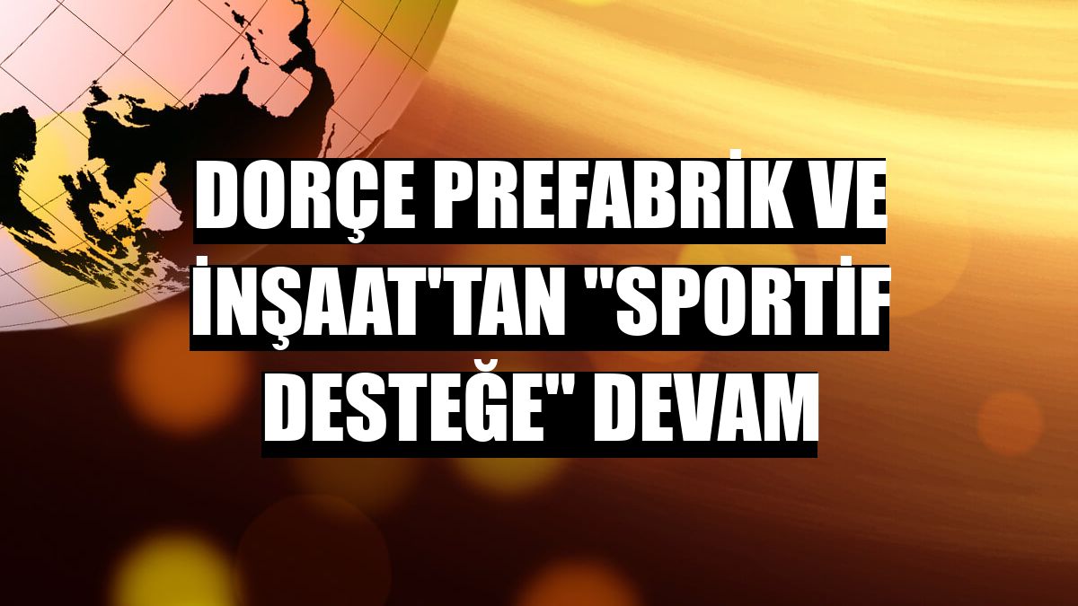 Dorçe Prefabrik ve İnşaat'tan 'sportif desteğe' devam