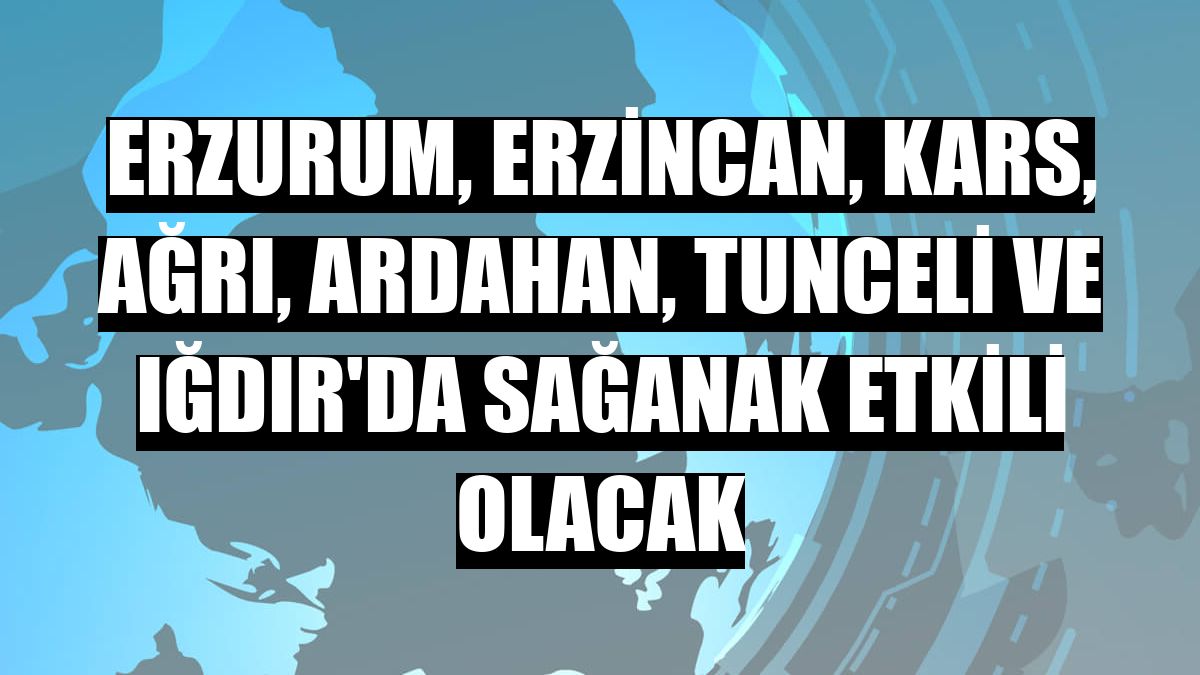 Erzurum, Erzincan, Kars, Ağrı, Ardahan, Tunceli ve Iğdır'da sağanak etkili olacak
