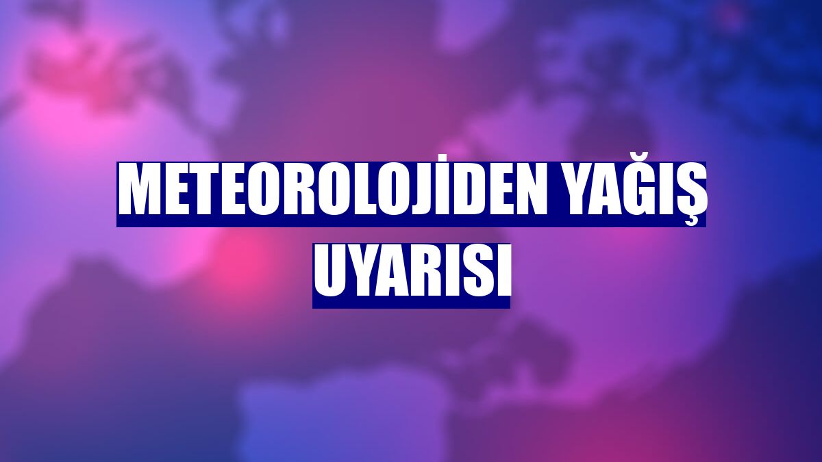 Meteorolojiden yağış uyarısı