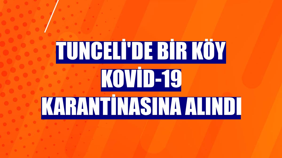 Tunceli'de bir köy Kovid-19 karantinasına alındı