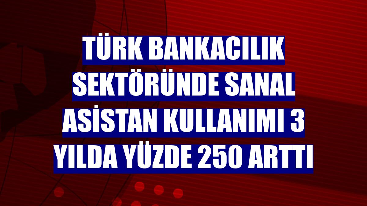 Türk bankacılık sektöründe sanal asistan kullanımı 3 yılda yüzde 250 arttı