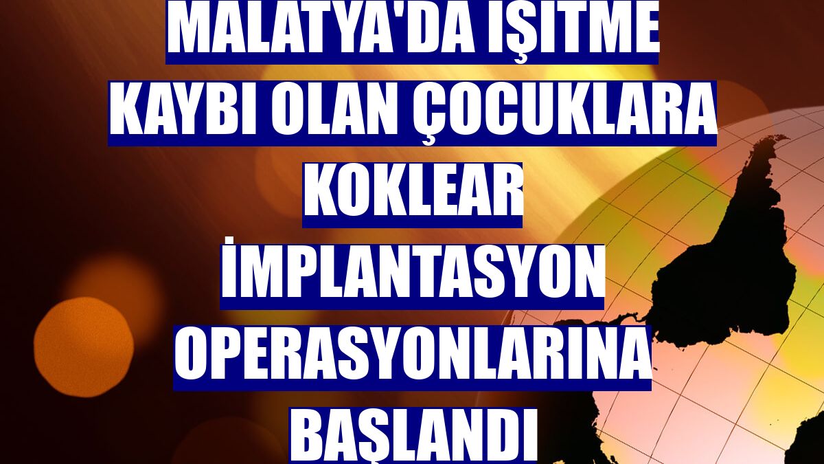 Malatya'da işitme kaybı olan çocuklara koklear implantasyon operasyonlarına başlandı