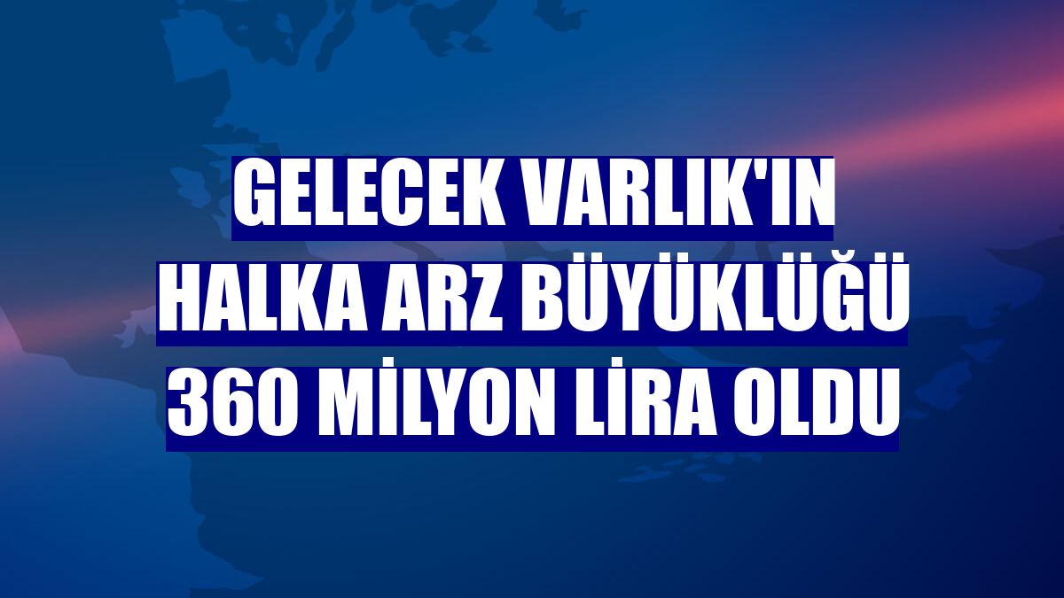 Gelecek Varlık'ın halka arz büyüklüğü 360 milyon lira oldu