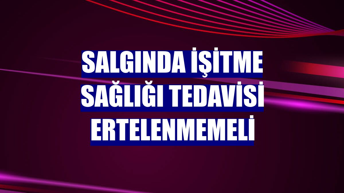Salgında işitme sağlığı tedavisi ertelenmemeli