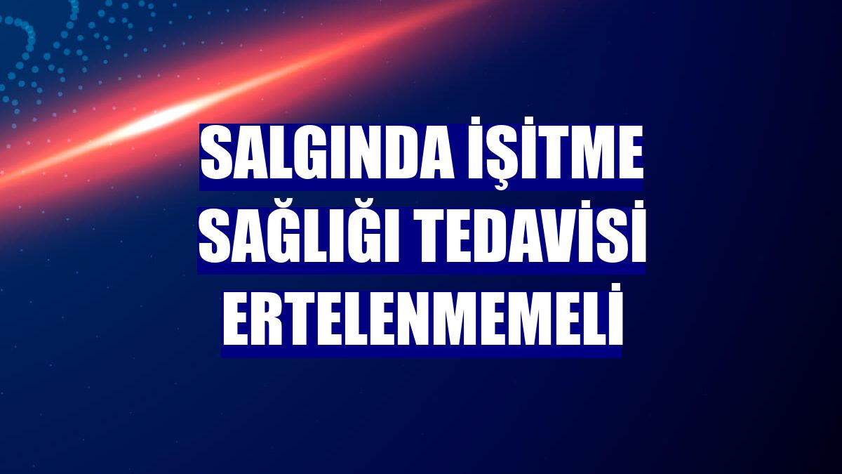 Salgında işitme sağlığı tedavisi ertelenmemeli