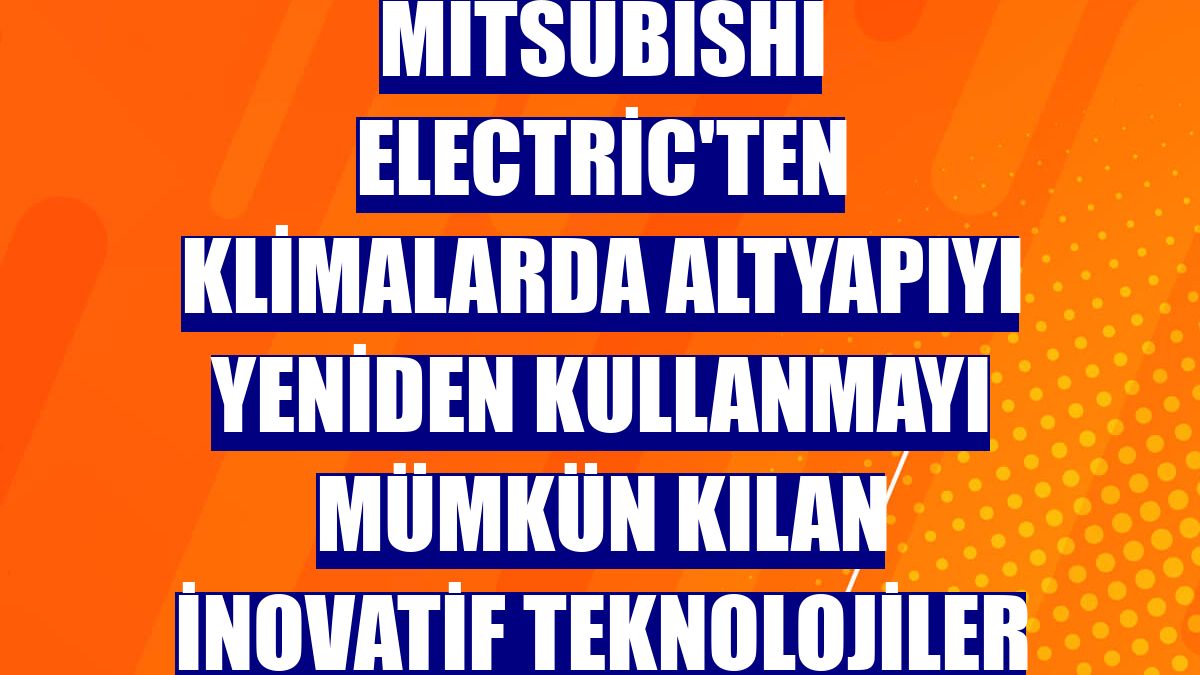 Mitsubishi Electric'ten klimalarda altyapıyı yeniden kullanmayı mümkün kılan inovatif teknolojiler