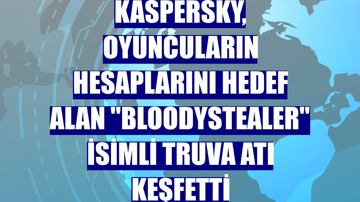 Kaspersky, oyuncuların hesaplarını hedef alan "BloodyStealer" isimli Truva atı keşfetti