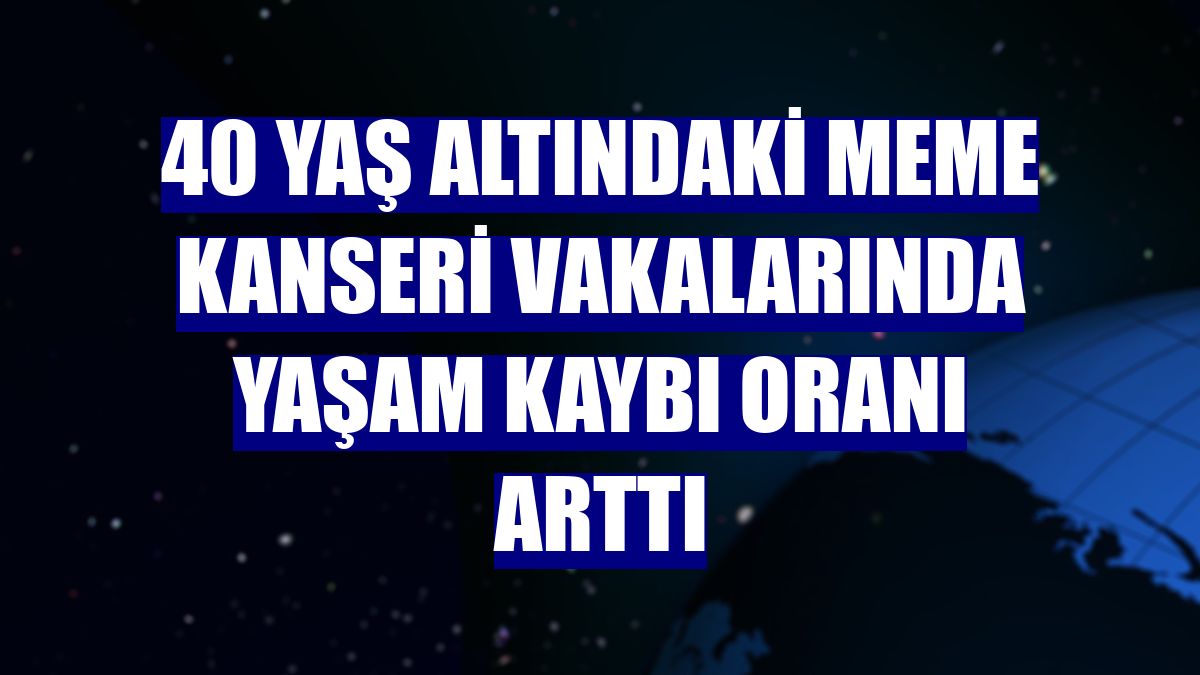 40 yaş altındaki meme kanseri vakalarında yaşam kaybı oranı arttı
