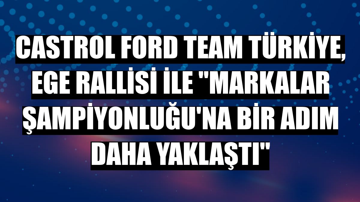 Castrol Ford Team Türkiye, Ege Rallisi ile 'Markalar Şampiyonluğu'na bir adım daha yaklaştı'