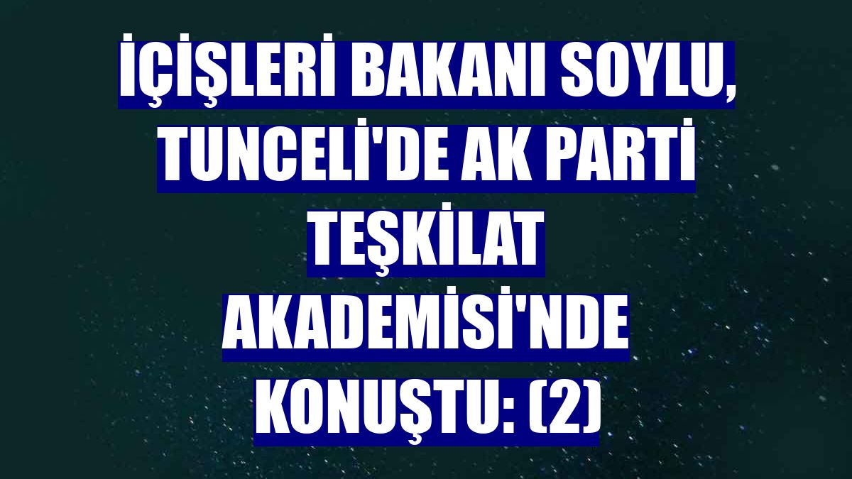 İçişleri Bakanı Soylu, Tunceli'de AK Parti Teşkilat Akademisi'nde konuştu: (2)