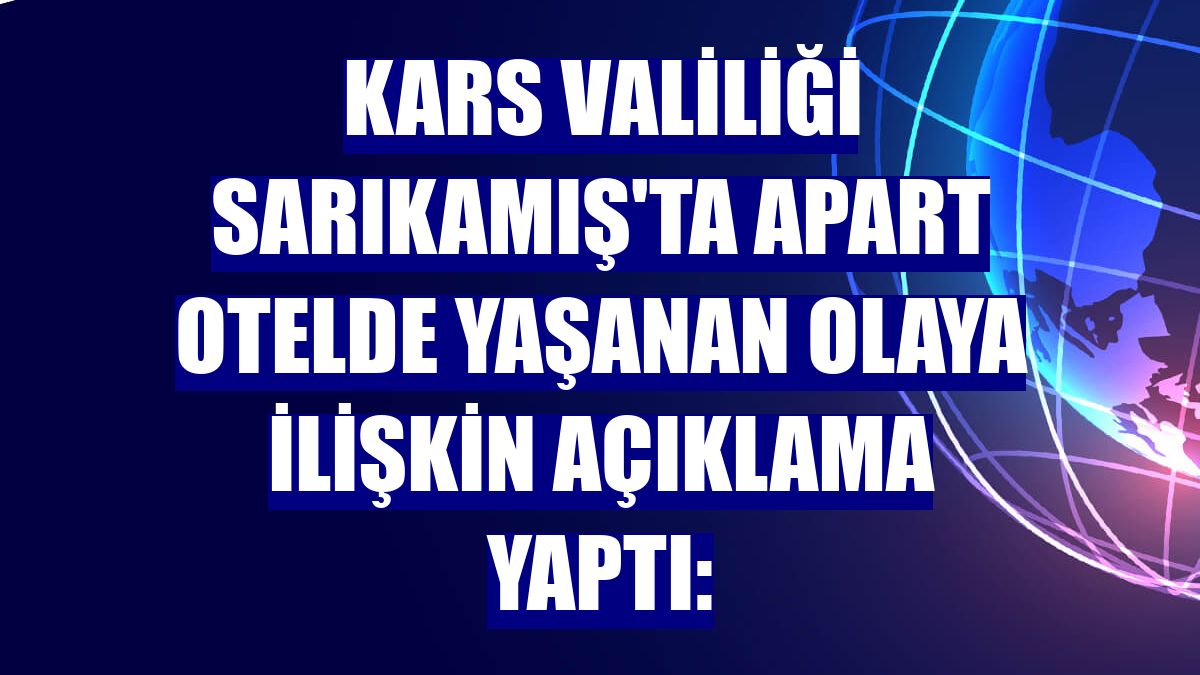 Kars Valiliği Sarıkamış'ta apart otelde yaşanan olaya ilişkin açıklama yaptı:
