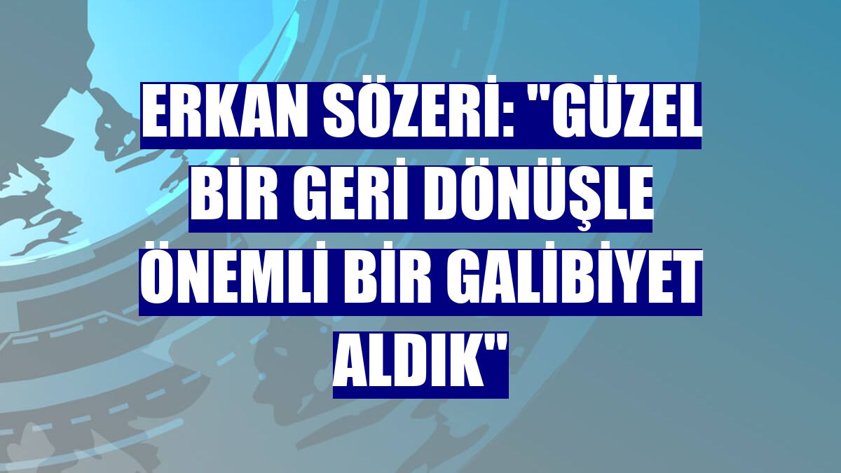 Erkan Sözeri: "Güzel bir geri dönüşle önemli bir galibiyet aldık"