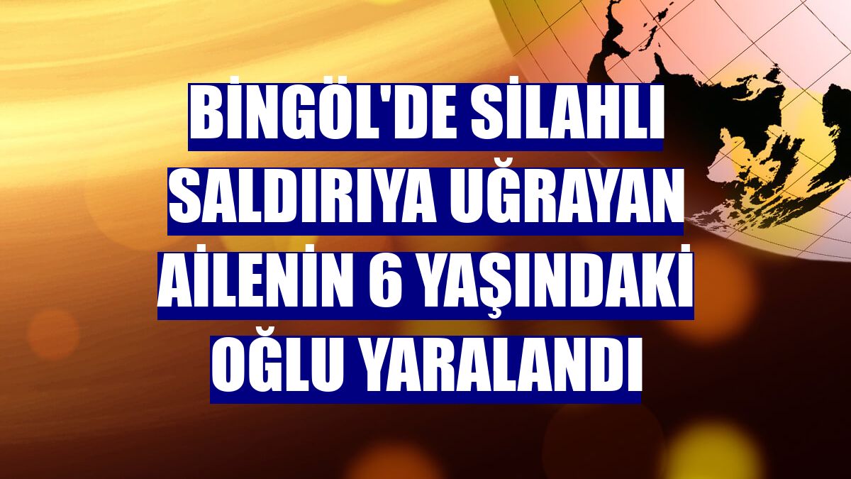 Bingöl'de silahlı saldırıya uğrayan ailenin 6 yaşındaki oğlu yaralandı