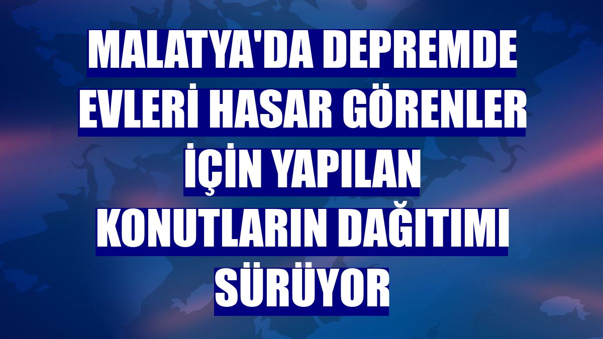 Malatya'da depremde evleri hasar görenler için yapılan konutların dağıtımı sürüyor