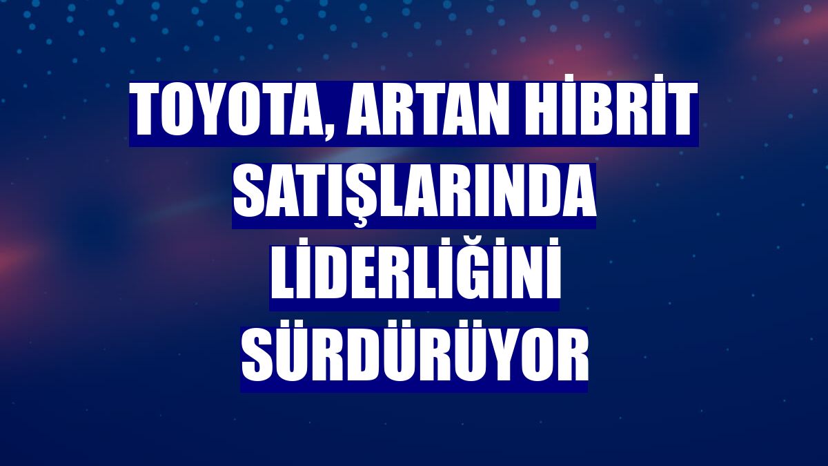 Toyota, artan hibrit satışlarında liderliğini sürdürüyor