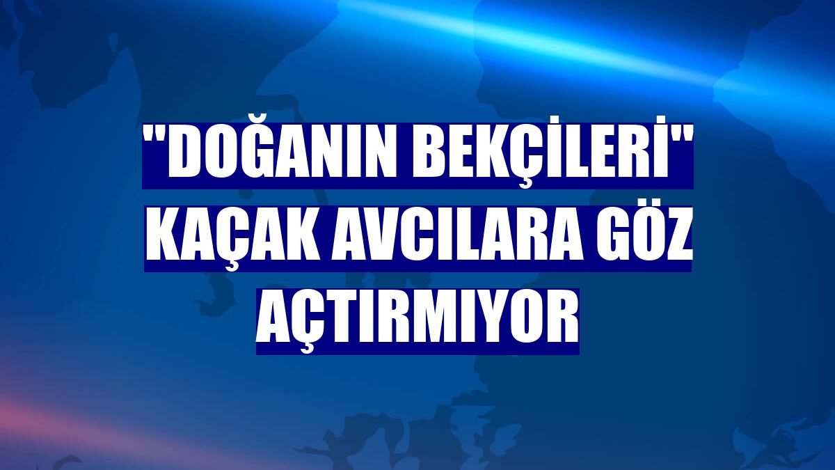 "Doğanın bekçileri" kaçak avcılara göz açtırmıyor