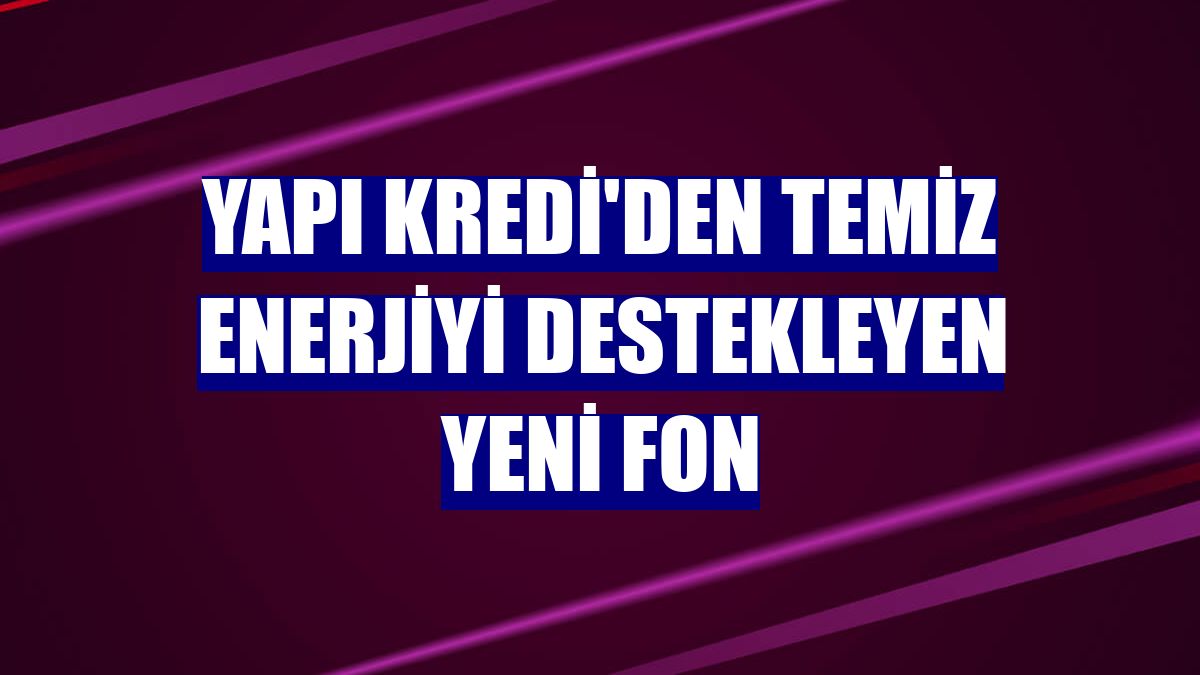Yapı Kredi'den temiz enerjiyi destekleyen yeni fon