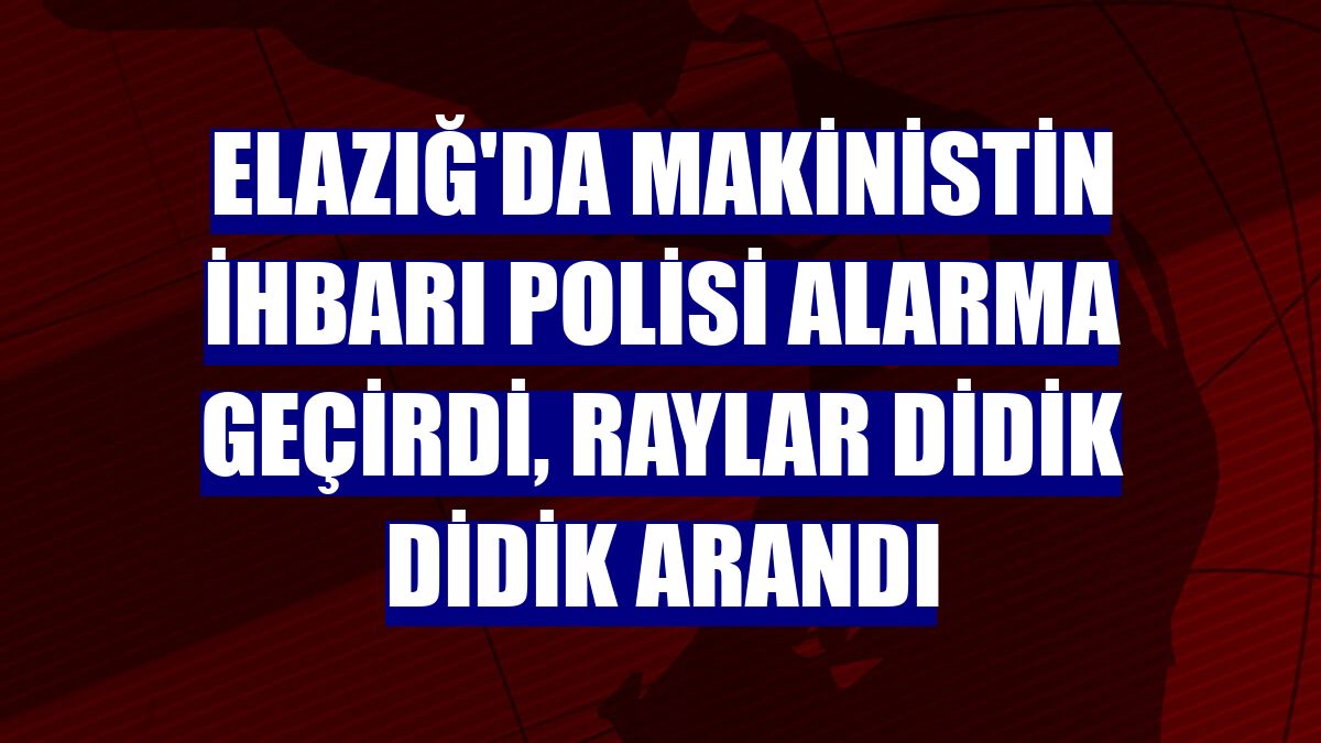 Elazığ'da makinistin ihbarı polisi alarma geçirdi, raylar didik didik arandı