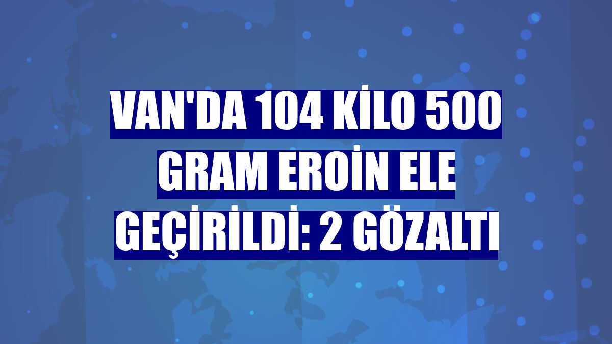 Van'da 104 kilo 500 gram eroin ele geçirildi: 2 gözaltı