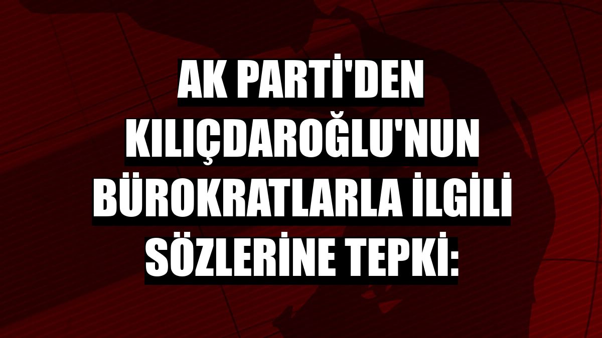 AK Parti'den Kılıçdaroğlu'nun bürokratlarla ilgili sözlerine tepki: