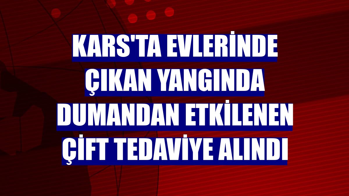Kars'ta evlerinde çıkan yangında dumandan etkilenen çift tedaviye alındı