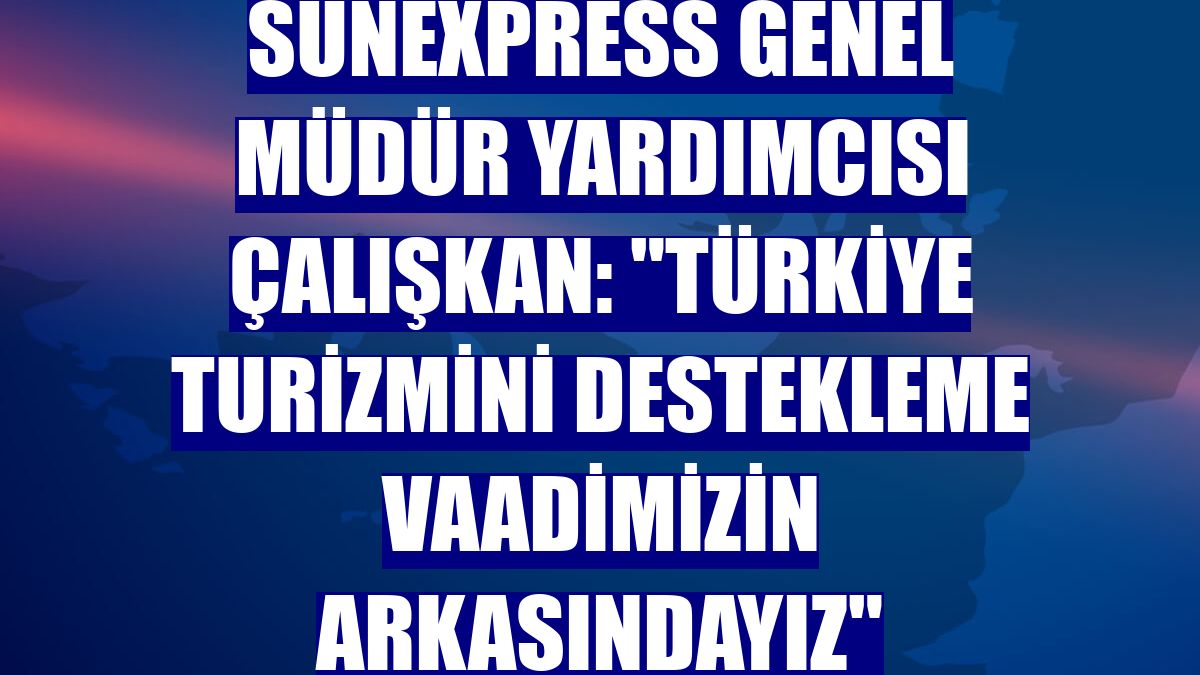 SunExpress Genel Müdür Yardımcısı Çalışkan: "Türkiye turizmini destekleme vaadimizin arkasındayız"