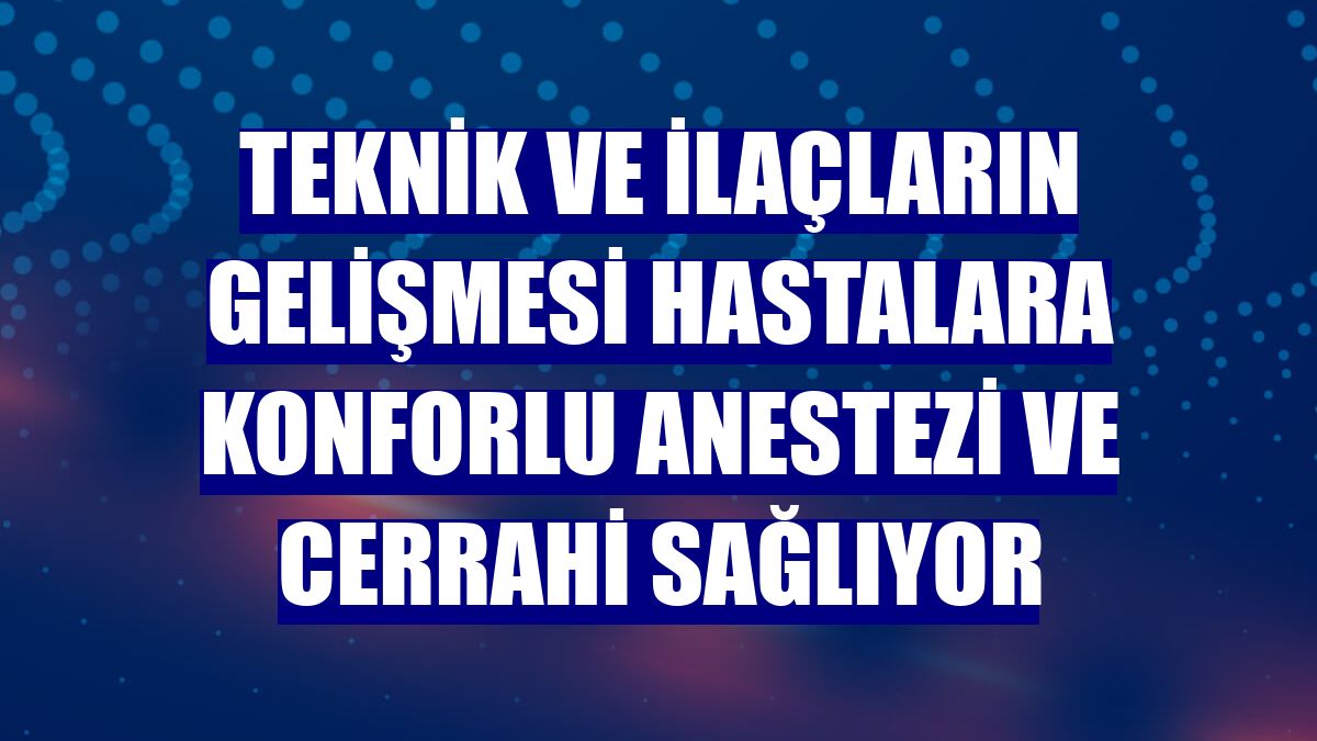 Teknik ve ilaçların gelişmesi hastalara konforlu anestezi ve cerrahi sağlıyor