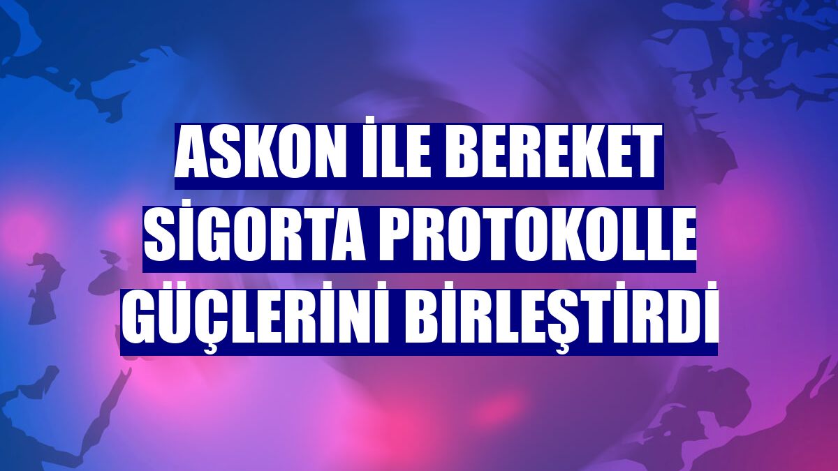 ASKON ile Bereket Sigorta protokolle güçlerini birleştirdi