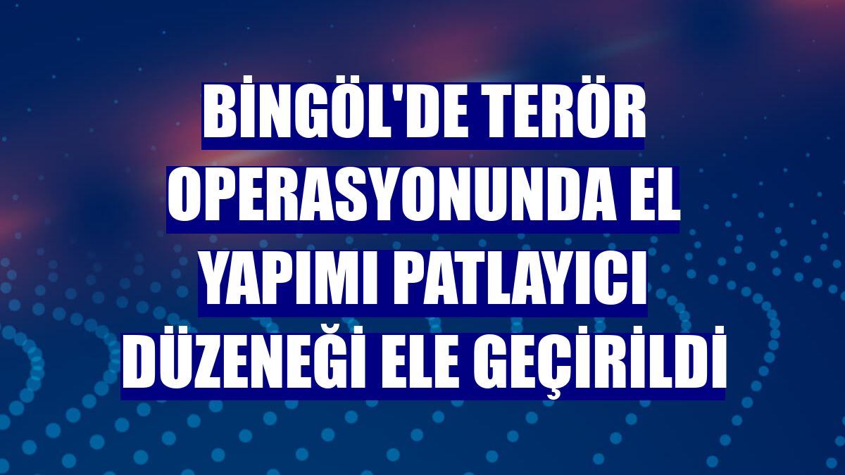 Bingöl'de terör operasyonunda el yapımı patlayıcı düzeneği ele geçirildi