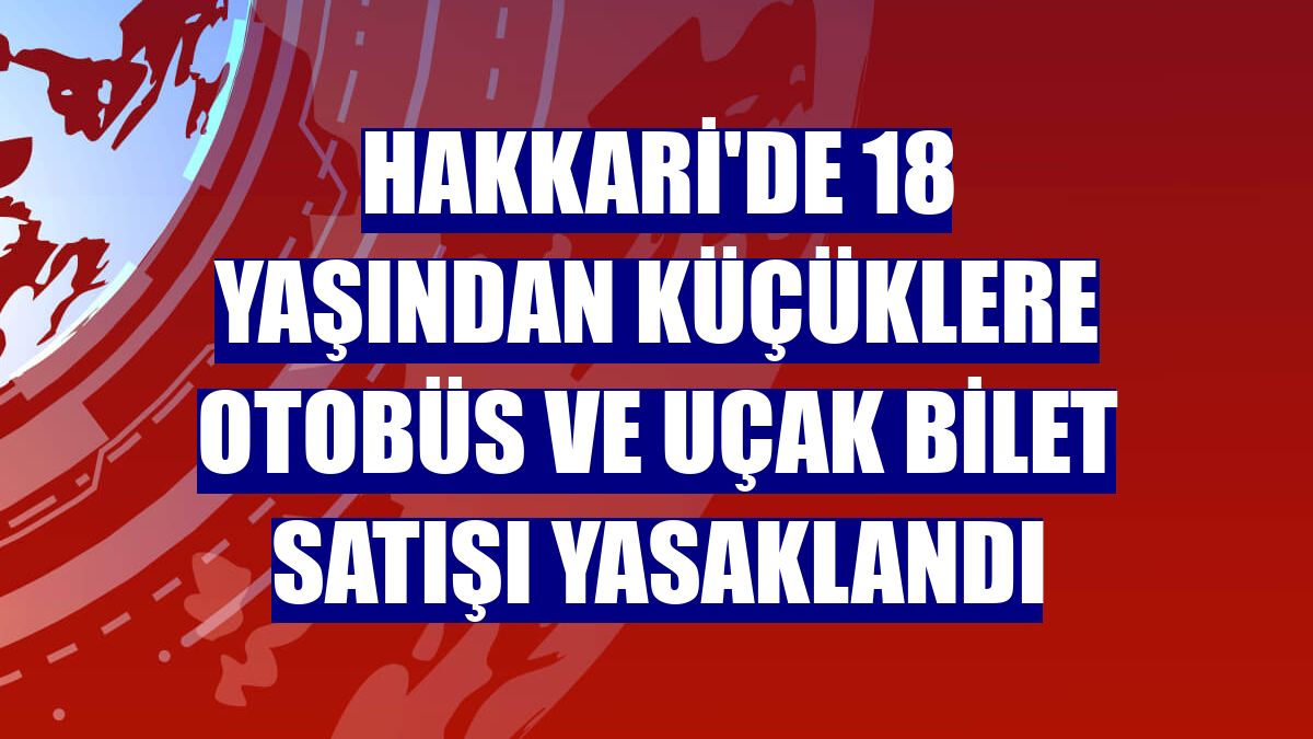 Hakkari'de 18 yaşından küçüklere otobüs ve uçak bilet satışı yasaklandı