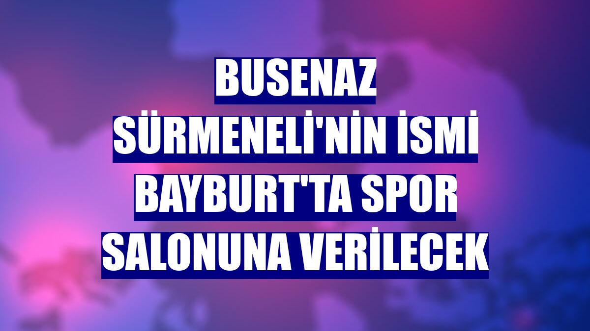 Busenaz Sürmeneli'nin ismi Bayburt'ta spor salonuna verilecek