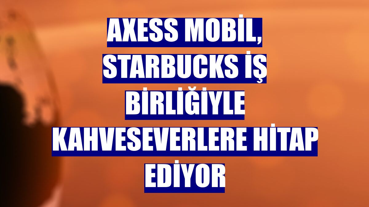 Axess Mobil, Starbucks iş birliğiyle kahveseverlere hitap ediyor