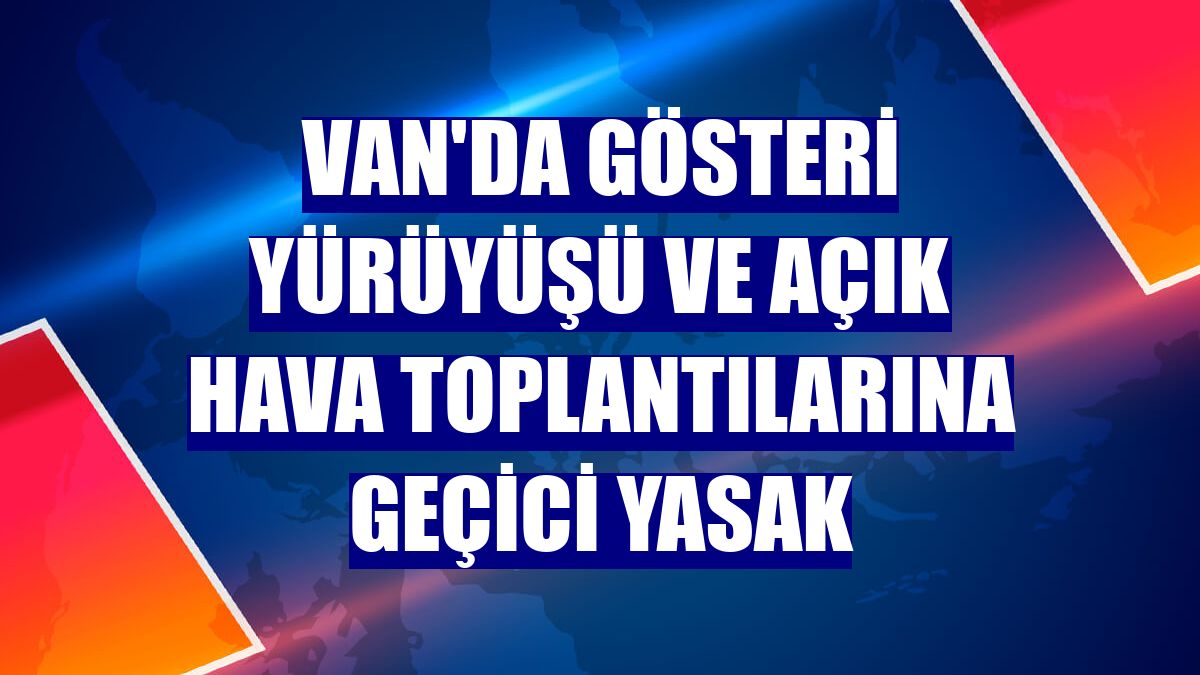 Van'da gösteri yürüyüşü ve açık hava toplantılarına geçici yasak