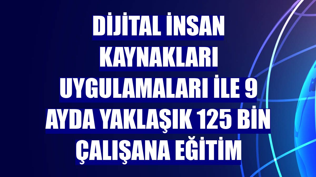 Dijital insan kaynakları uygulamaları ile 9 ayda yaklaşık 125 bin çalışana eğitim