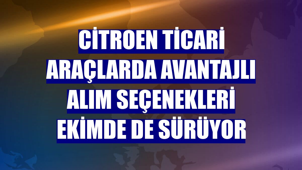 Citroen ticari araçlarda avantajlı alım seçenekleri ekimde de sürüyor