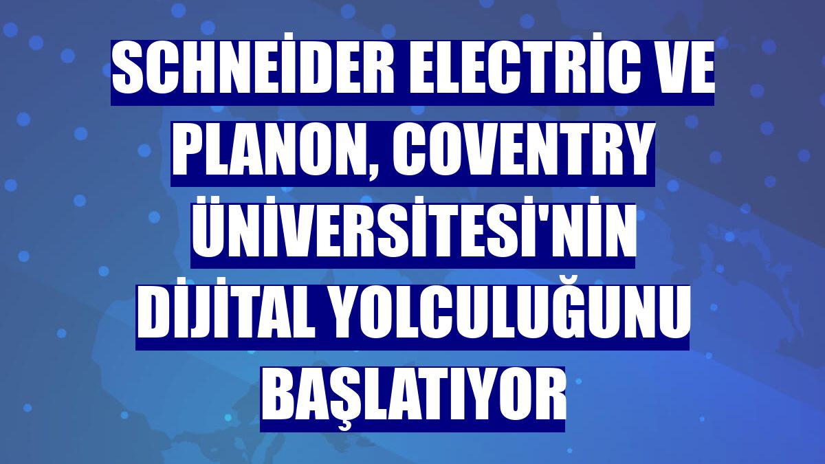 Schneider Electric ve Planon, Coventry Üniversitesi'nin dijital yolculuğunu başlatıyor