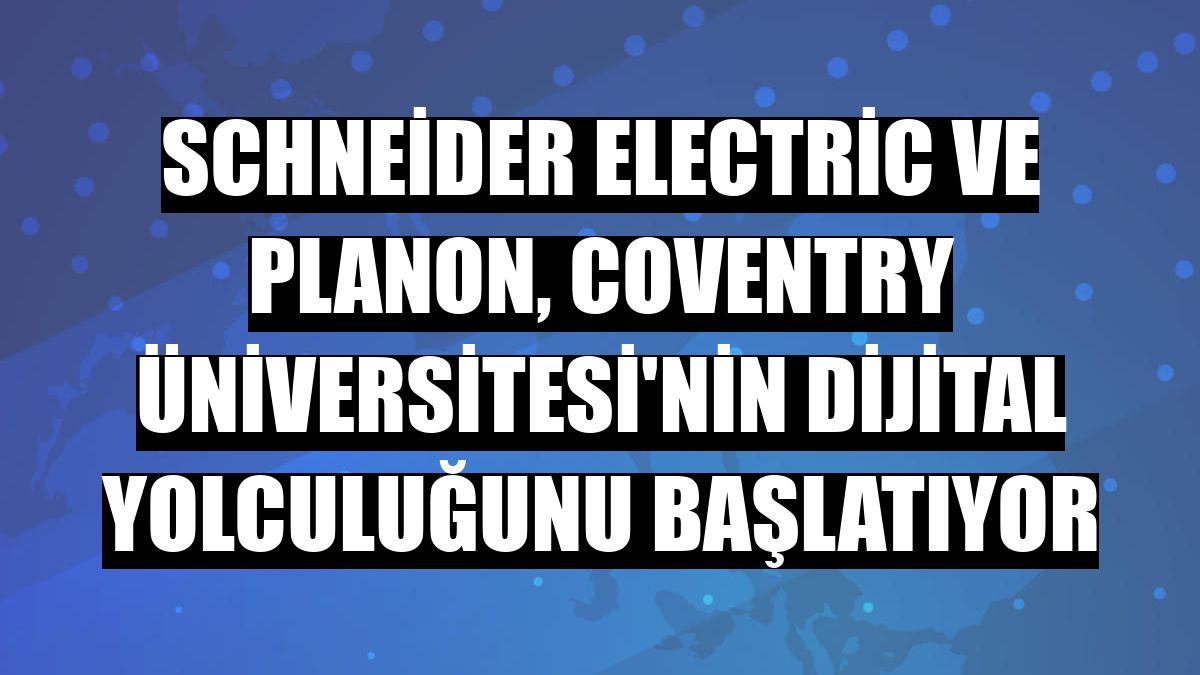 Schneider Electric ve Planon, Coventry Üniversitesi'nin dijital yolculuğunu başlatıyor
