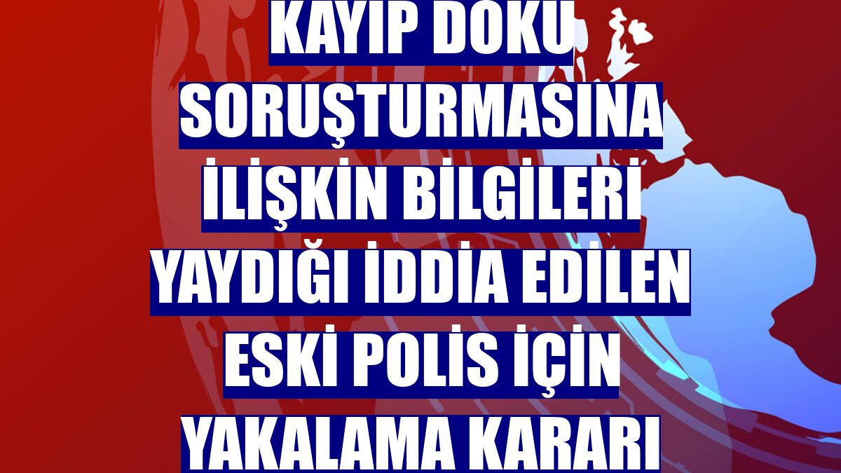 Kayıp Doku soruşturmasına ilişkin bilgileri yaydığı iddia edilen eski polis için yakalama kararı